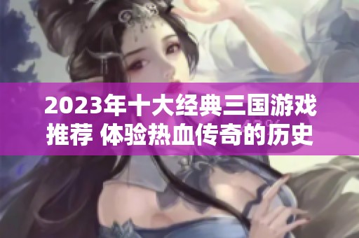 2023年十大经典三国游戏推荐 体验热血传奇的历史对决
