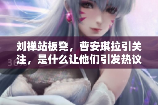 刘禅站板凳，曹安琪拉引关注，是什么让他们引发热议？