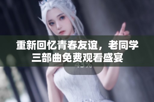 重新回忆青春友谊，老同学三部曲免费观看盛宴