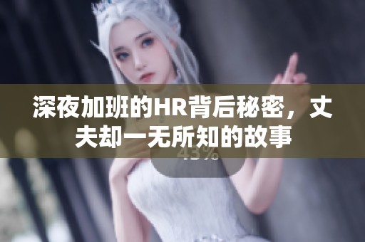 深夜加班的HR背后秘密，丈夫却一无所知的故事