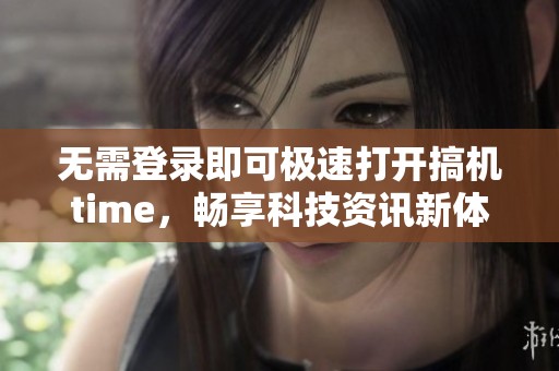 无需登录即可极速打开搞机time，畅享科技资讯新体验