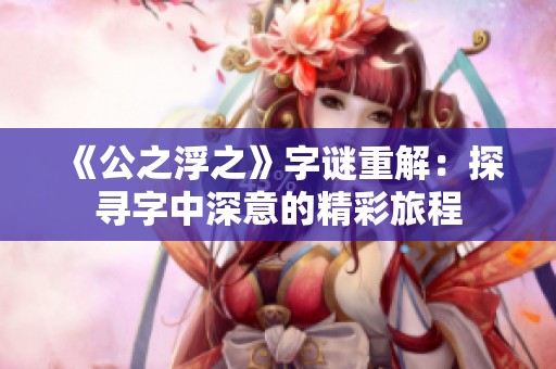 《公之浮之》字谜重解：探寻字中深意的精彩旅程