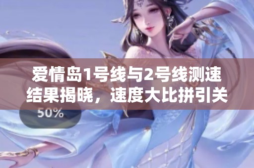 爱情岛1号线与2号线测速结果揭晓，速度大比拼引关注
