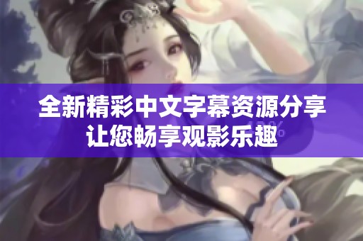 全新精彩中文字幕资源分享让您畅享观影乐趣
