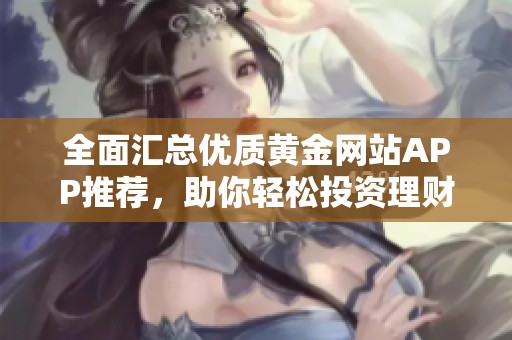 全面汇总优质黄金网站APP推荐，助你轻松投资理财