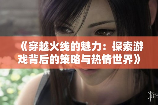 《穿越火线的魅力：探索游戏背后的策略与热情世界》