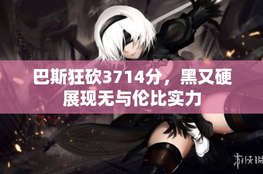 巴斯狂砍3714分，黑又硬展现无与伦比实力
