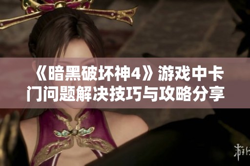 《暗黑破坏神4》游戏中卡门问题解决技巧与攻略分享