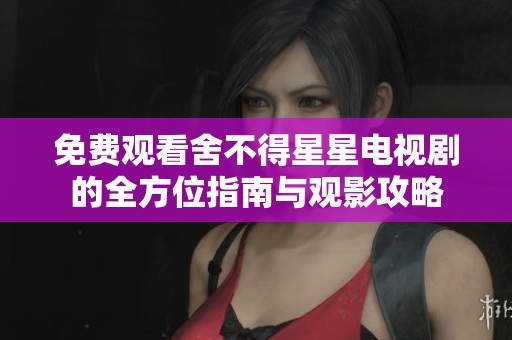 免费观看舍不得星星电视剧的全方位指南与观影攻略
