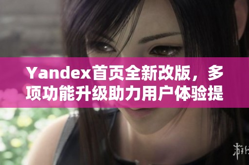 Yandex首页全新改版，多项功能升级助力用户体验提升