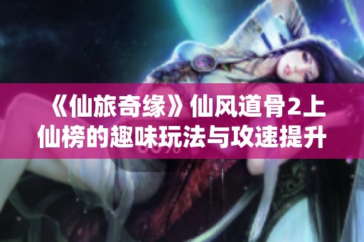 《仙旅奇缘》仙风道骨2上仙榜的趣味玩法与攻速提升技巧探讨