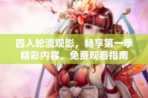 四人轮流观影，畅享第一季精彩内容，免费观看指南