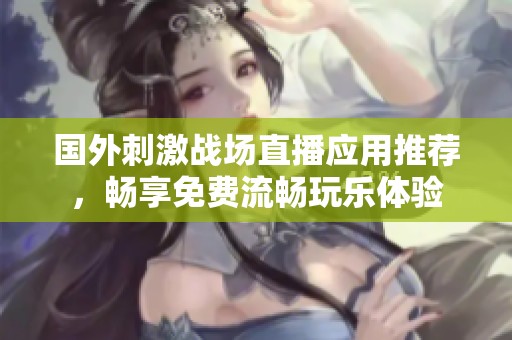 国外刺激战场直播应用推荐，畅享免费流畅玩乐体验