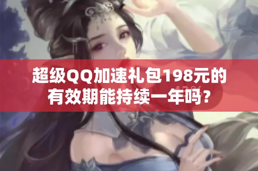 超级QQ加速礼包198元的有效期能持续一年吗？