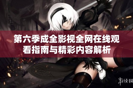 第六季成全影视全网在线观看指南与精彩内容解析