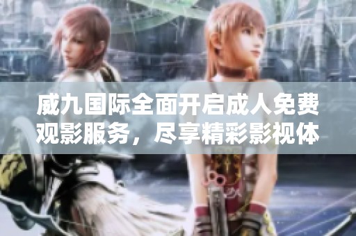 威九国际全面开启成人免费观影服务，尽享精彩影视体验