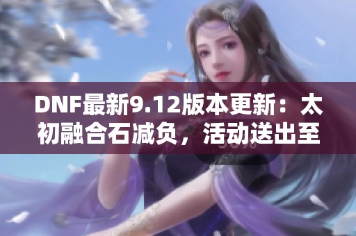 DNF最新9.12版本更新：太初融合石减负，活动送出至少七个
