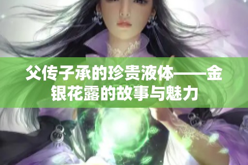 父传子承的珍贵液体——金银花露的故事与魅力