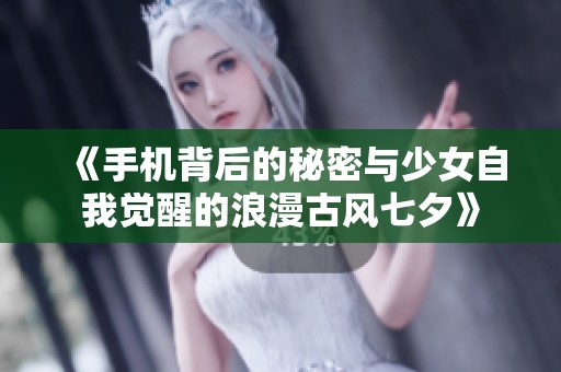 《手机背后的秘密与少女自我觉醒的浪漫古风七夕》