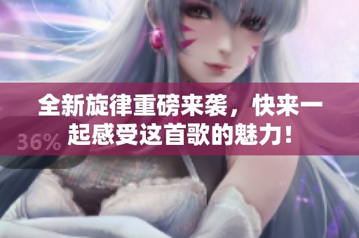 全新旋律重磅来袭，快来一起感受这首歌的魅力！