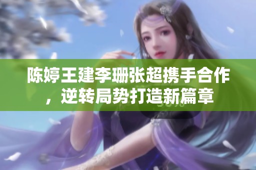 陈婷王建李珊张超携手合作，逆转局势打造新篇章