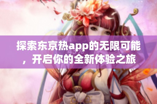 探索东京热app的无限可能，开启你的全新体验之旅