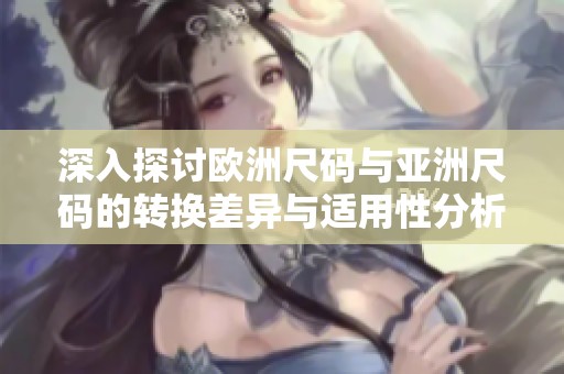 深入探讨欧洲尺码与亚洲尺码的转换差异与适用性分析