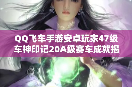 QQ飞车手游安卓玩家47级车神印记20A级赛车成就揭秘