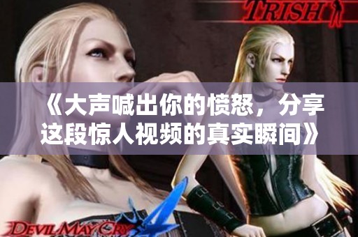 《大声喊出你的愤怒，分享这段惊人视频的真实瞬间》
