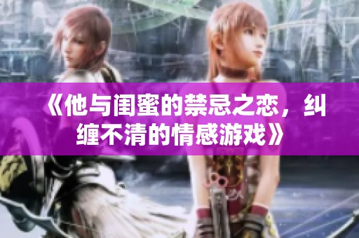 《他与闺蜜的禁忌之恋，纠缠不清的情感游戏》