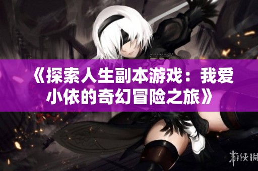 《探索人生副本游戏：我爱小依的奇幻冒险之旅》