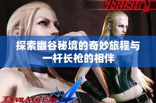 探索幽谷秘境的奇妙旅程与一杆长枪的相伴