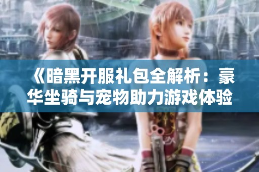 《暗黑开服礼包全解析：豪华坐骑与宠物助力游戏体验全新升级》