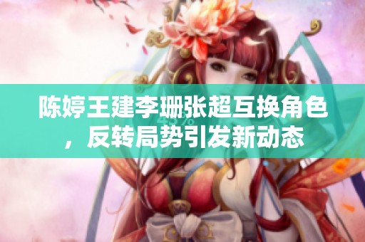 陈婷王建李珊张超互换角色，反转局势引发新动态