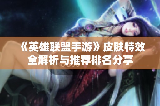 《英雄联盟手游》皮肤特效全解析与推荐排名分享