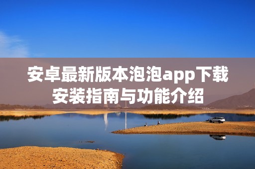 安卓最新版本泡泡app下载安装指南与功能介绍