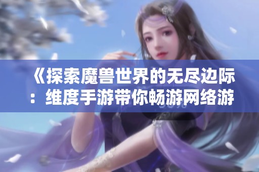 《探索魔兽世界的无尽边际：维度手游带你畅游网络游戏新领域》