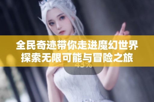 全民奇迹带你走进魔幻世界探索无限可能与冒险之旅