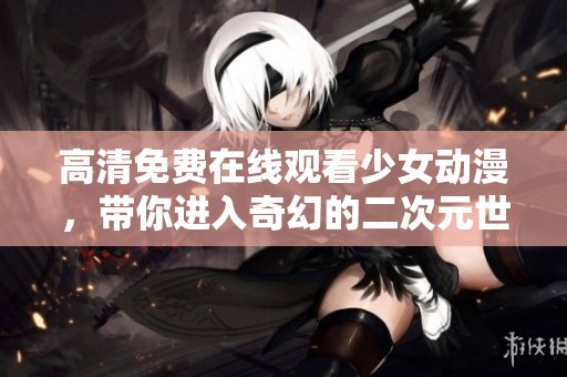 高清免费在线观看少女动漫，带你进入奇幻的二次元世界