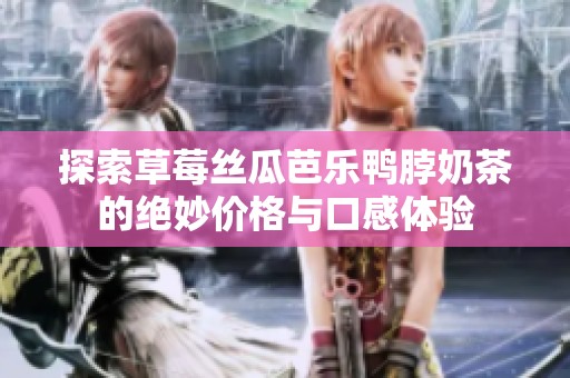 探索草莓丝瓜芭乐鸭脖奶茶的绝妙价格与口感体验