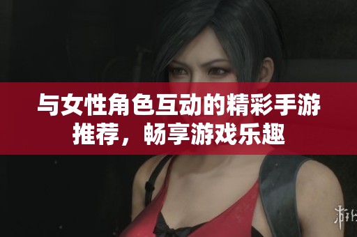 与女性角色互动的精彩手游推荐，畅享游戏乐趣