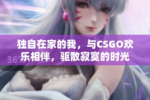 独自在家的我，与CSGO欢乐相伴，驱散寂寞的时光