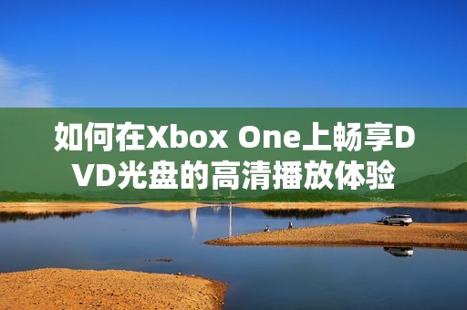 如何在Xbox One上畅享DVD光盘的高清播放体验
