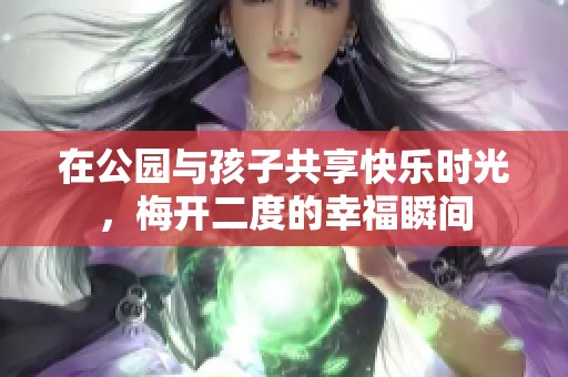 在公园与孩子共享快乐时光，梅开二度的幸福瞬间