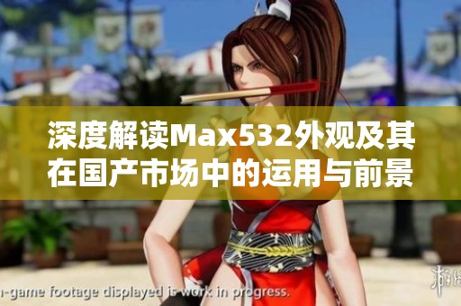 深度解读Max532外观及其在国产市场中的运用与前景