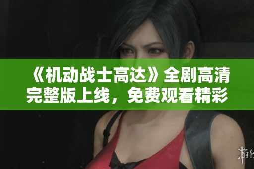 《机动战士高达》全剧高清完整版上线，免费观看精彩内容