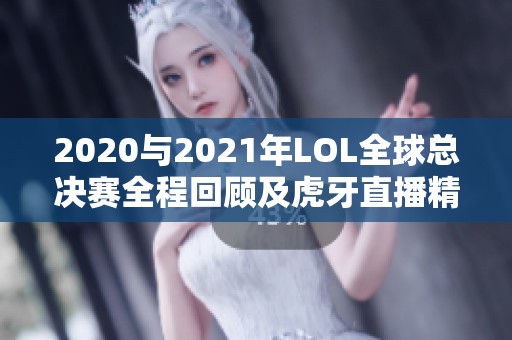 2020与2021年LOL全球总决赛全程回顾及虎牙直播精彩亮点解析