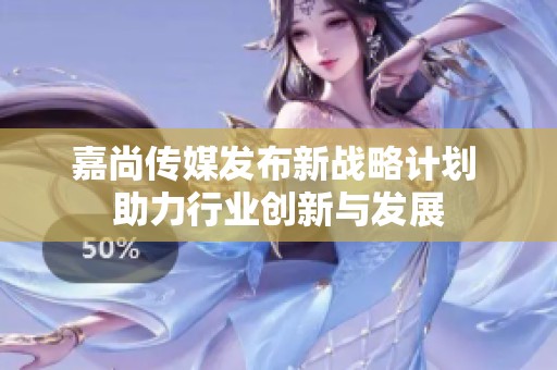 嘉尚传媒发布新战略计划 助力行业创新与发展