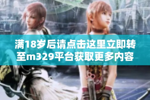 满18岁后请点击这里立即转至m329平台获取更多内容