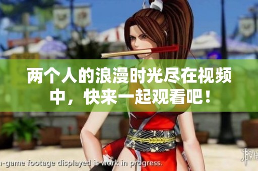 两个人的浪漫时光尽在视频中，快来一起观看吧！